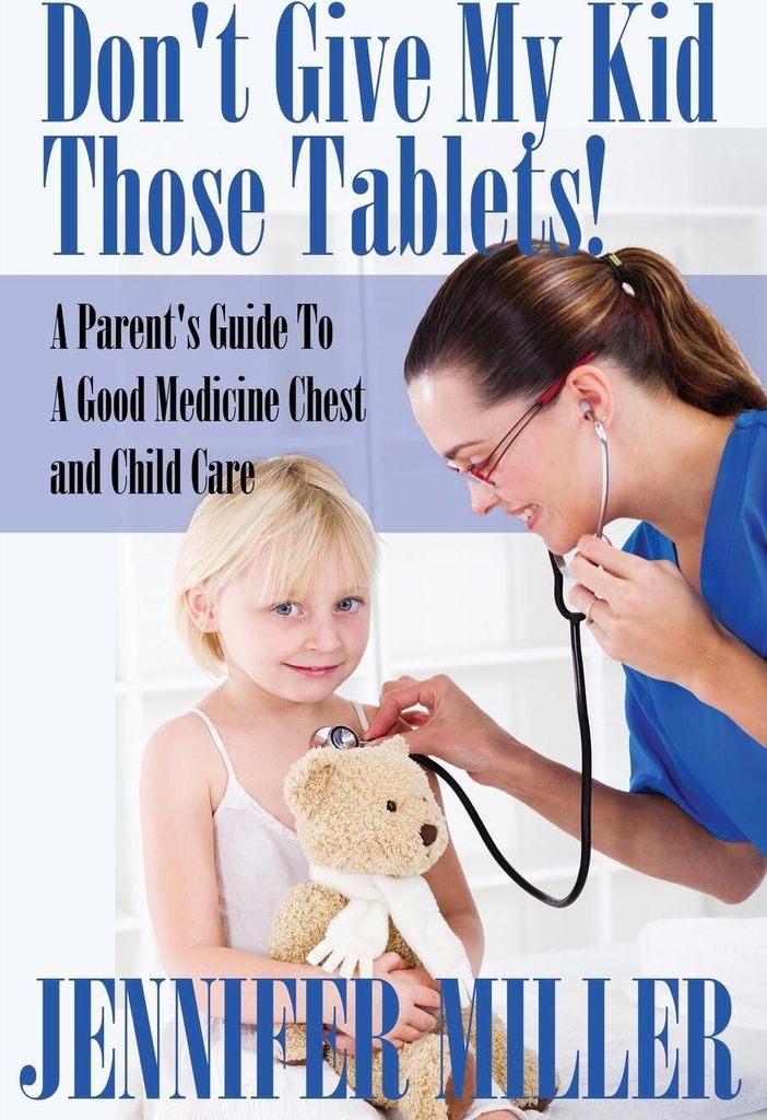 Don't Give My Kid Those Tablets! a Parent's Guide to a Good Medicine Chest and Child Care