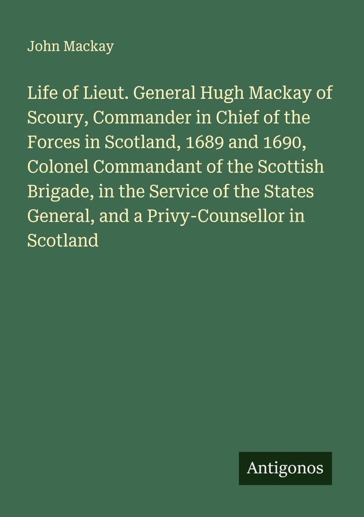 Life of Lieut. General Hugh Mackay of Scoury, Commander in Chief of the Forces in Scotland, 1689 and 1690, Colonel Commandant of the Scottish Briga...