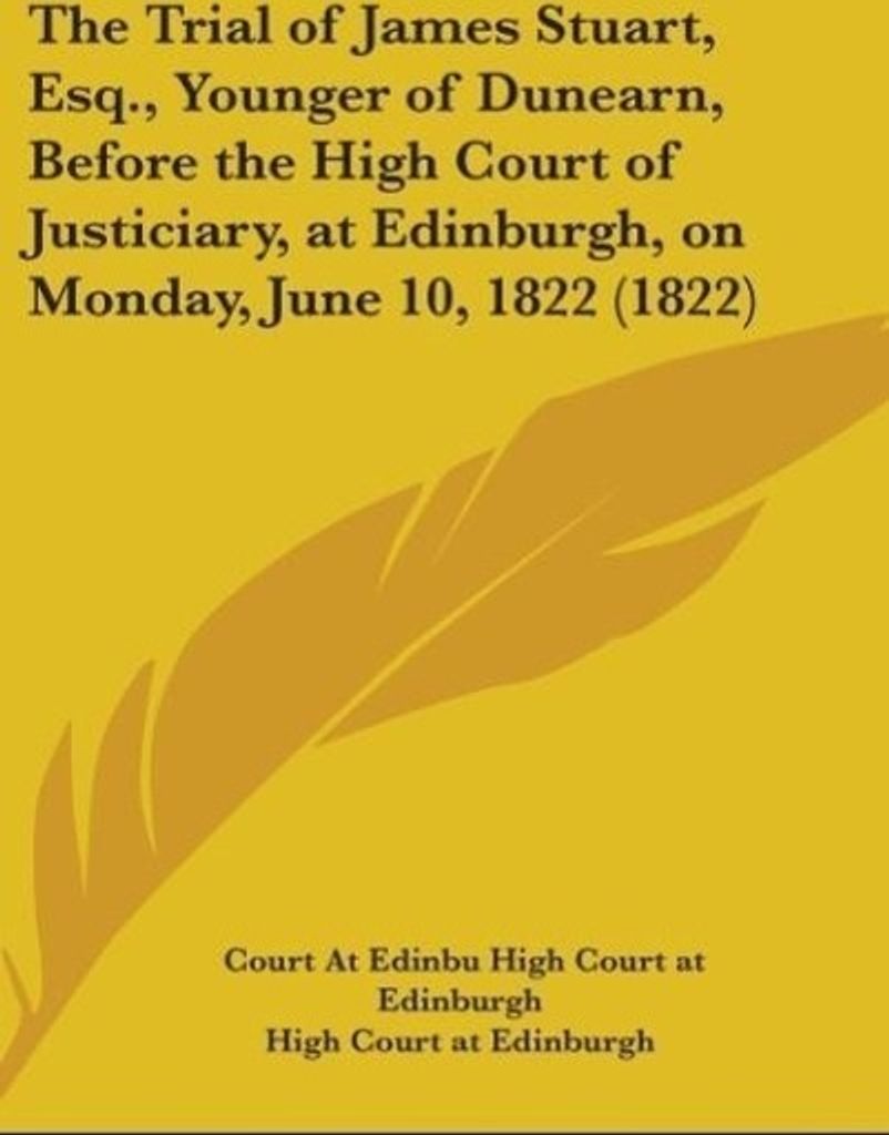 The Trial Of James Stuart, Esq., Younger Of Dunearn, Before The High Court Of Justiciary, At Edinburgh, On Monday, June 10, 1822 (1822)