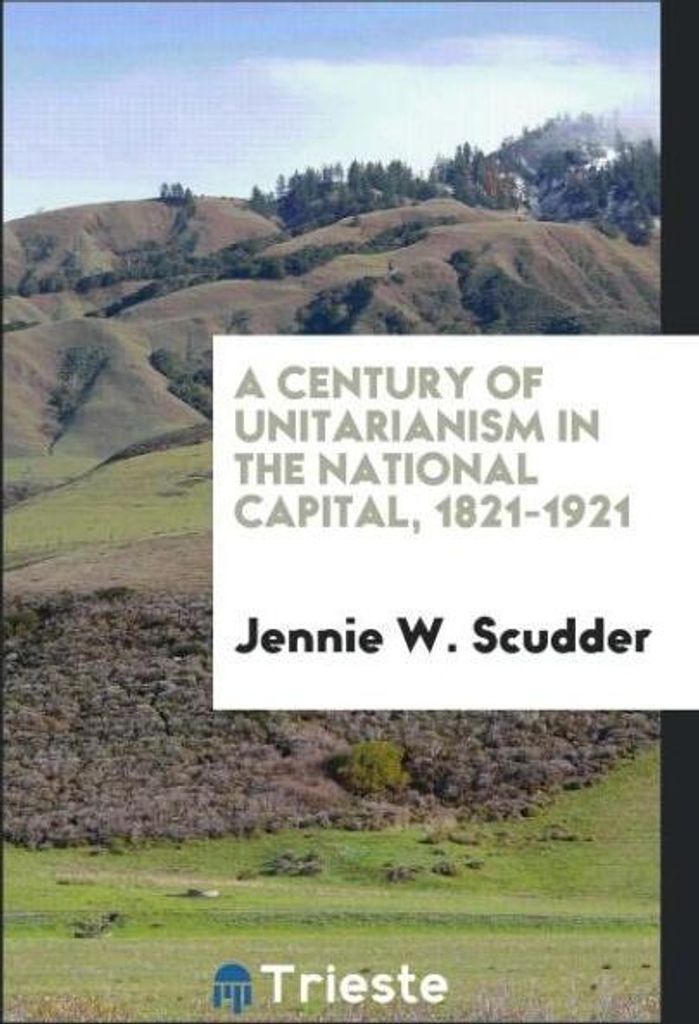 A Century of Unitarianism in the National Capital, 1821-1921