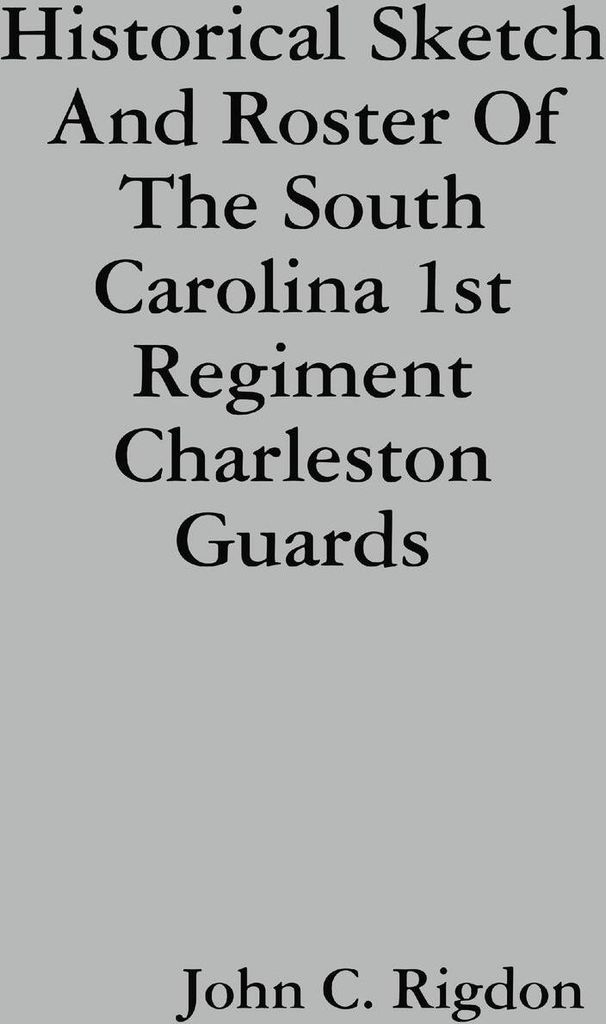 Historical Sketch And Roster Of The South Carolina 1st Regiment Charleston Guards