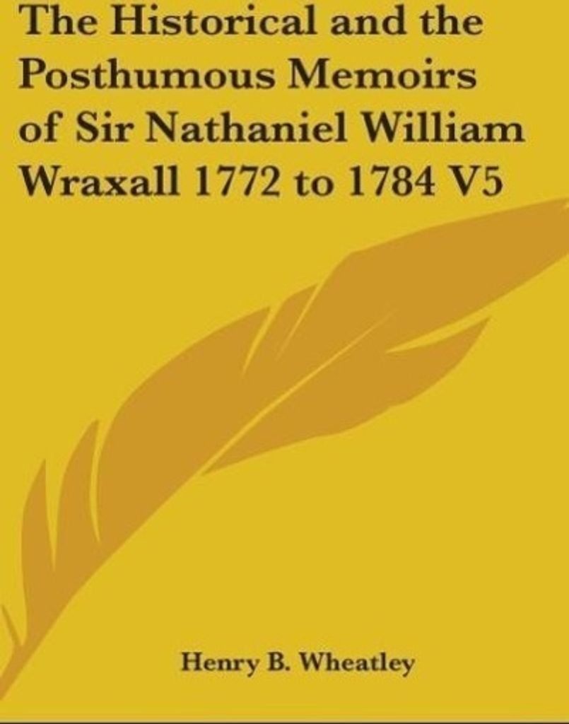 The Historical And The Posthumous Memoirs Of Sir Nathaniel William Wraxall 1772 to 1784 V5