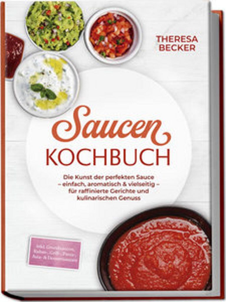 Saucen Kochbuch: Die Kunst der perfekten Sauce - einfach, aromatisch & vielseitig - inkl. Grundsaucen, Rahm-, Grill-, Pasta-, Asia- & Dessertsaucen...