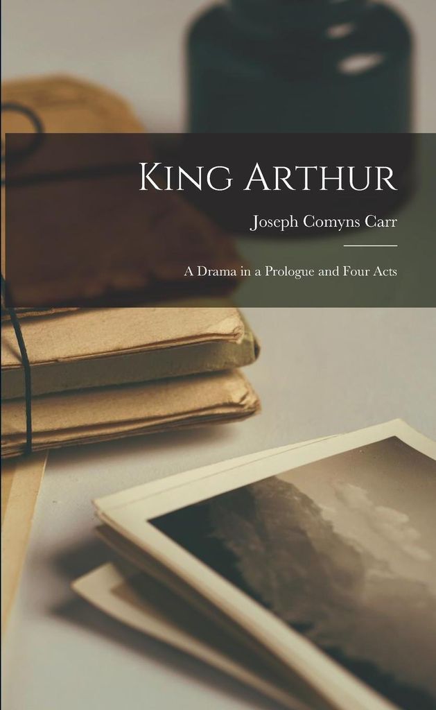 King Arthur: A Drama in a Prologue and Four Acts