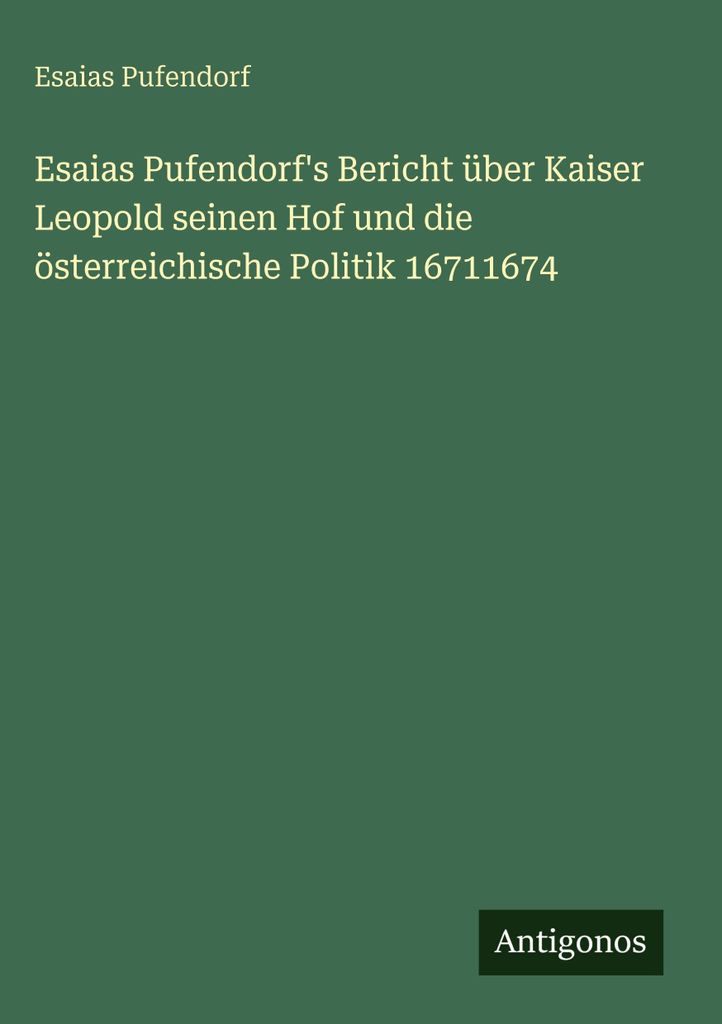 Esaias Pufendorf's Bericht über Kaiser Leopold seinen Hof und die österreichische Politik 16711674
