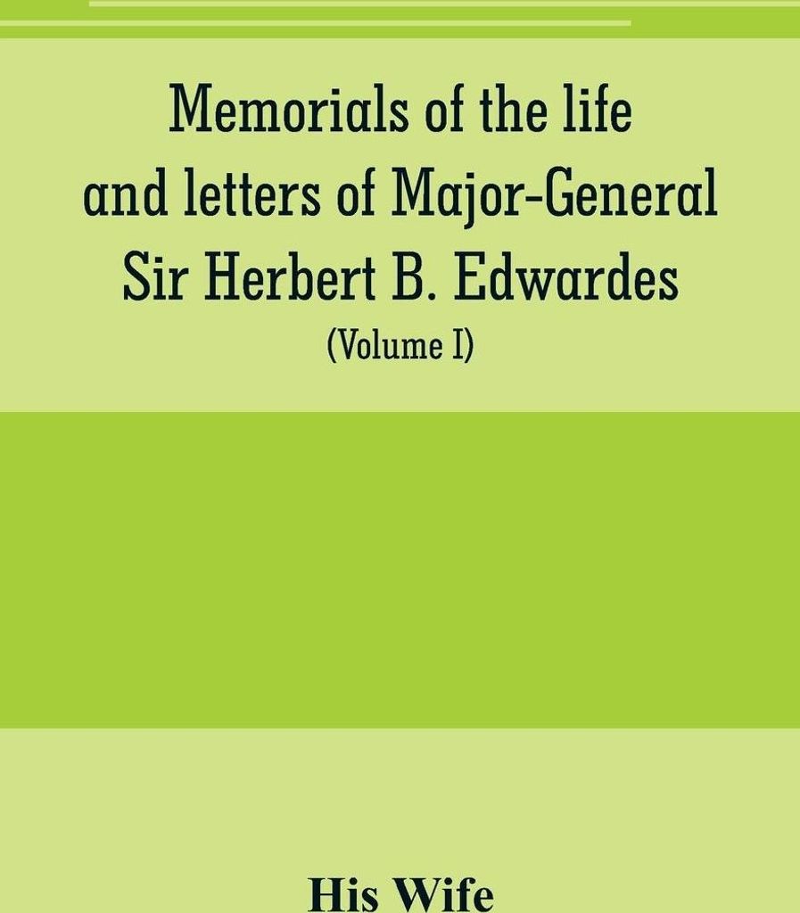 Memorials of the life and letters of Major-General Sir Herbert B. Edwardes, K.C.B., K.C.S.L., D.C.L. of Oxford; LL. D. of Cambridge (Volume I)