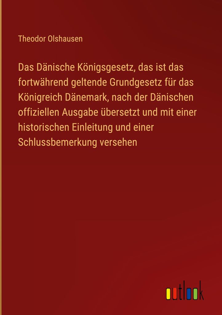 Das Dänische Königsgesetz, das ist das fortwährend geltende Grundgesetz für das Königreich Dänemark, nach der Dänischen offiziellen Ausgabe ...