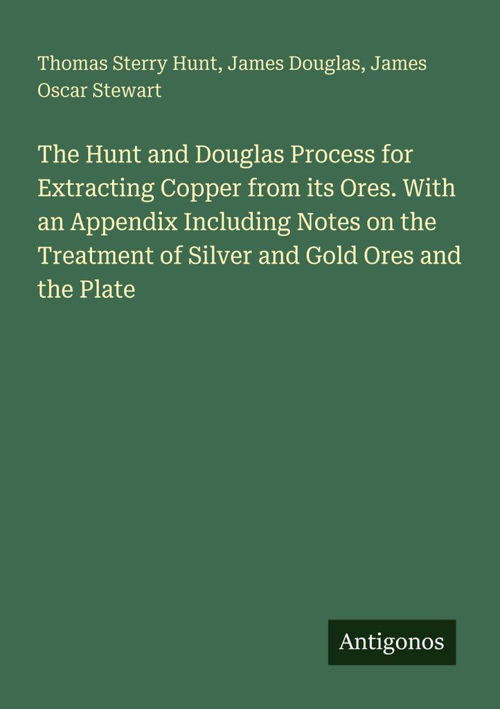 The Hunt and Douglas Process for Extracting Copper from its Ores. With an Appendix Including Notes on the Treatment of Silver and Gold Ores and the...