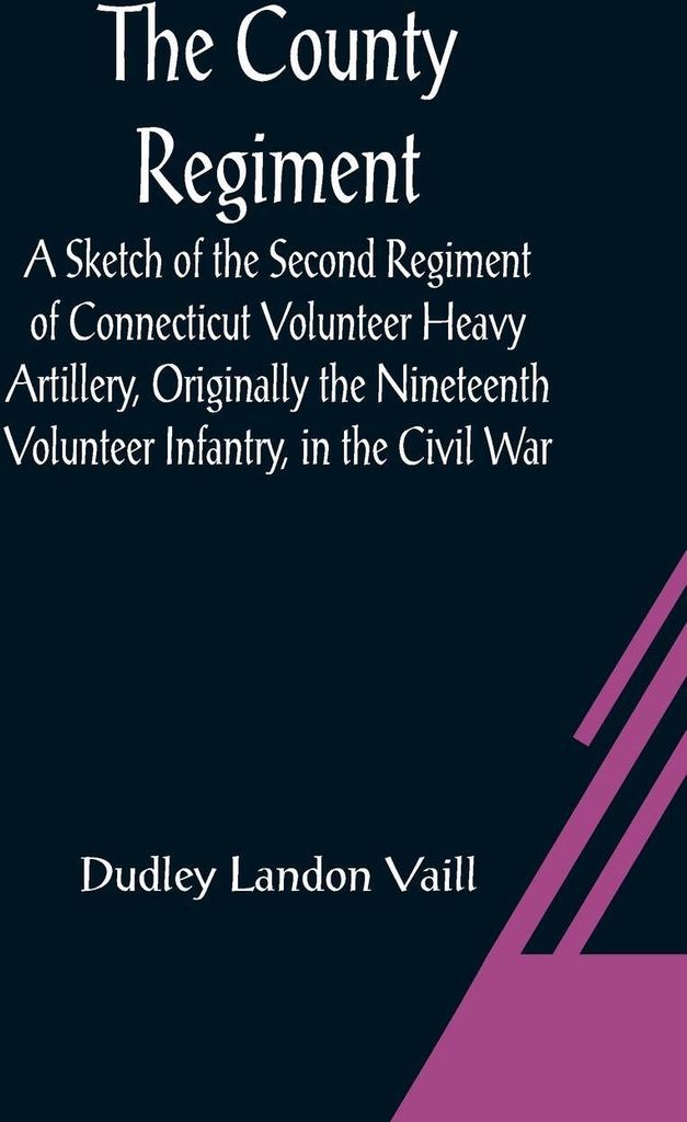 The County Regiment; A Sketch of the Second Regiment of Connecticut Volunteer Heavy Artillery, Originally the Nineteenth Volunteer Infantry, in the...