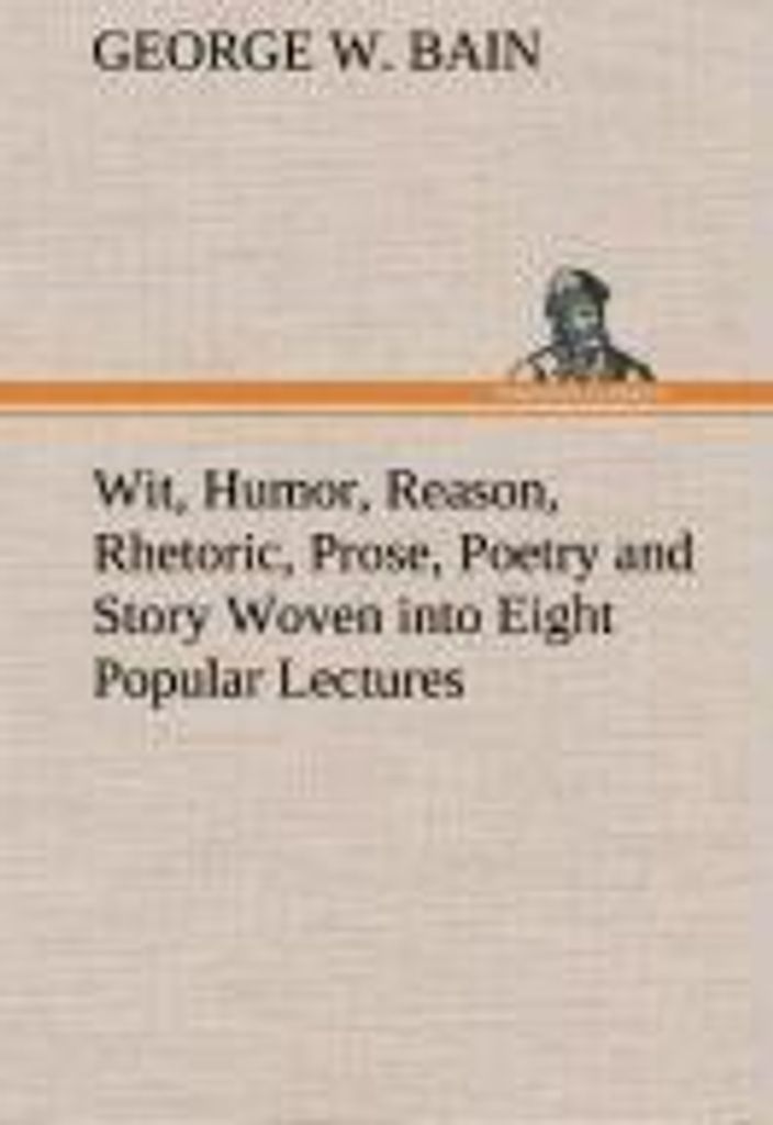Wit, Humor, Reason, Rhetoric, Prose, Poetry and Story Woven into Eight Popular Lectures