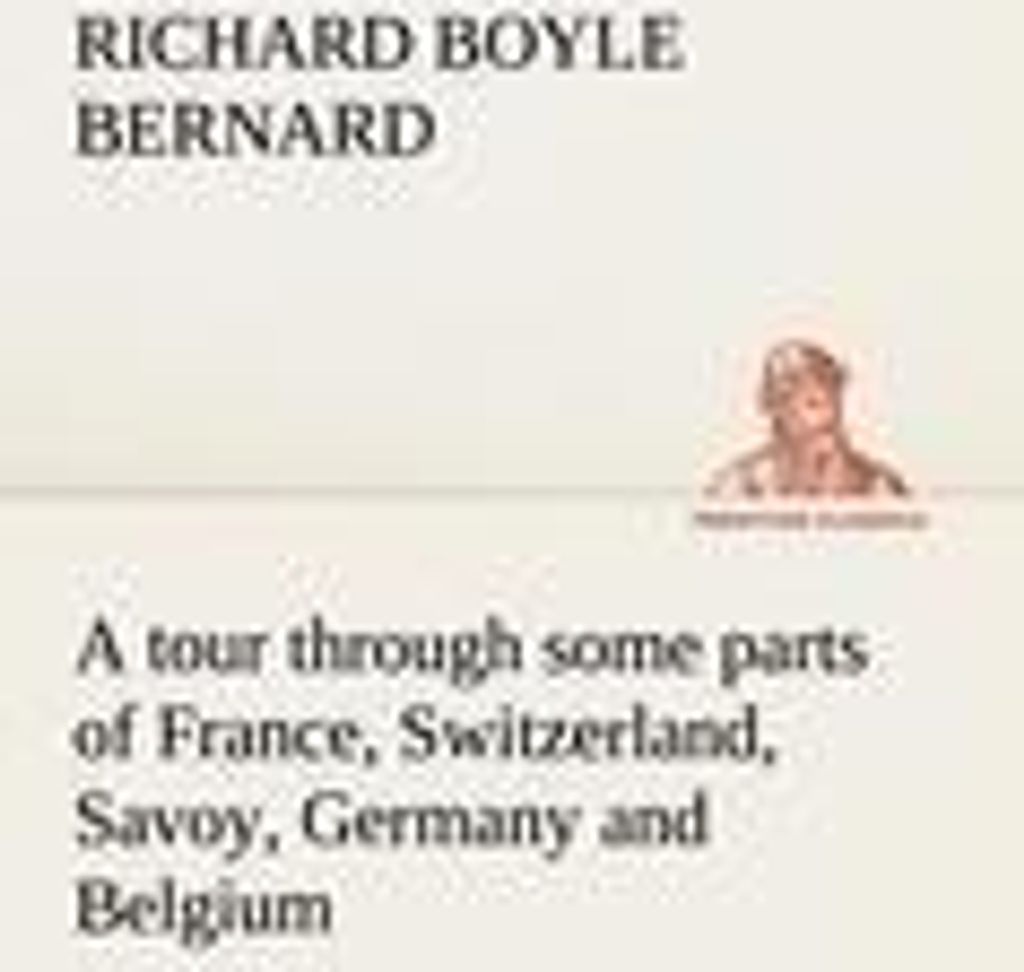 A tour through some parts of France, Switzerland, Savoy, Germany and Belgium