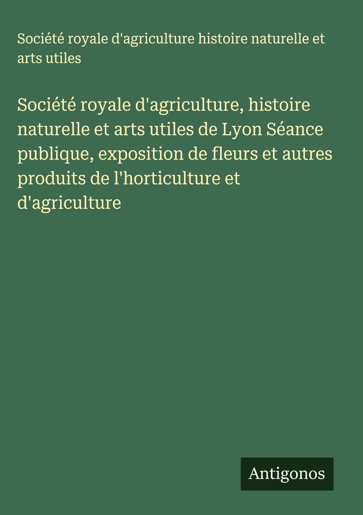 Königliche Gesellschaft für Landwirtschaft, Naturgeschichte und nützliche Künste von Lyon Öffentliche Sitzung, Ausstellung von Blumen und ande...