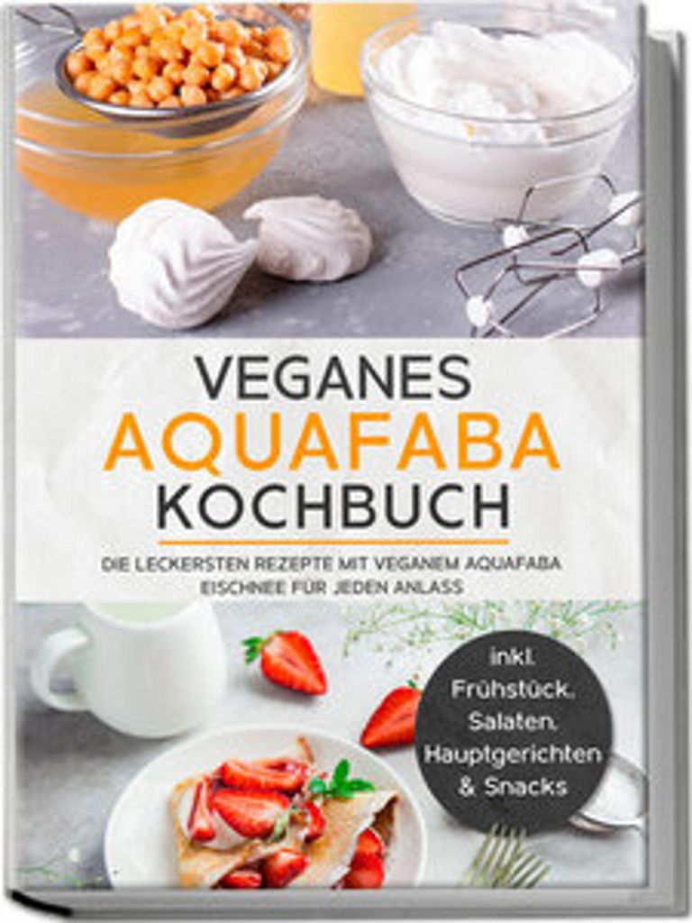 Veganes Aquafaba Kochbuch: Die leckersten Rezepte mit veganem Aquafaba Eischnee für jeden Anlass - inkl. Frühstück, Salaten, Hauptgerichten & Sn...