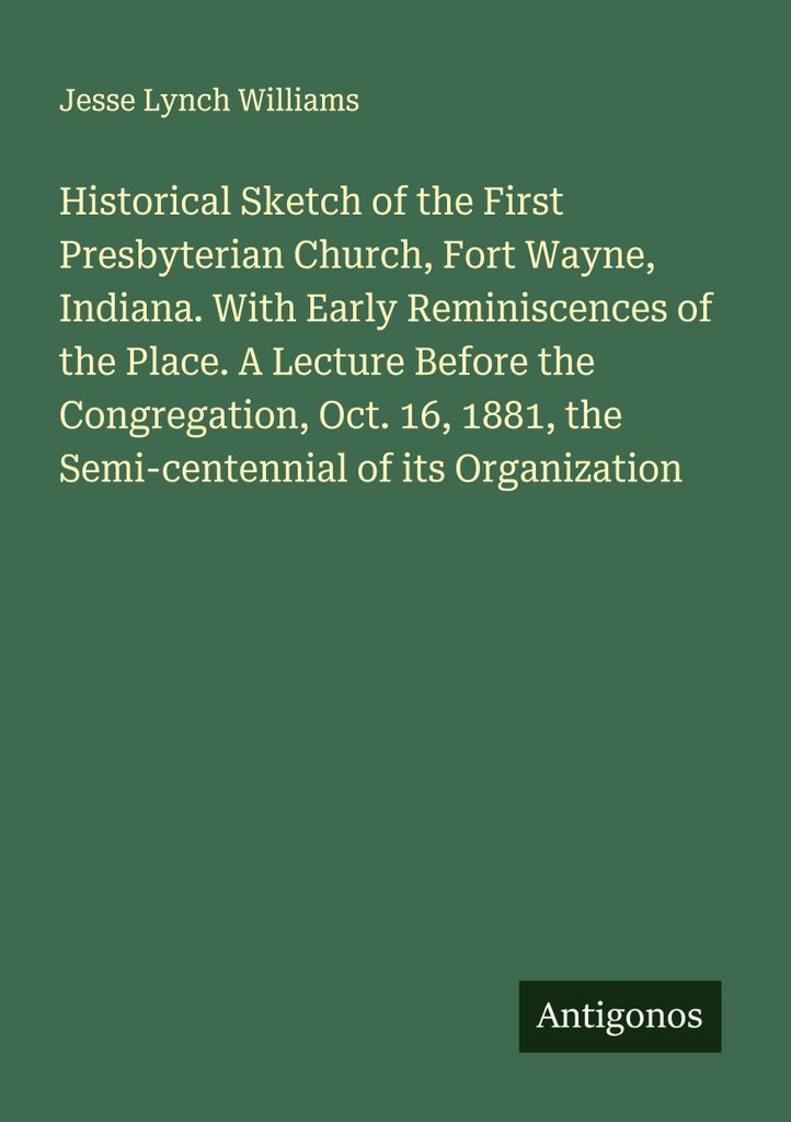 Historischer Abriss der Ersten Presbyterianischen Kirche, Fort Wayne, Indiana. Mit frühen Erinnerungen an diesen Ort. Ein Vortrag vor der Gemeinde...