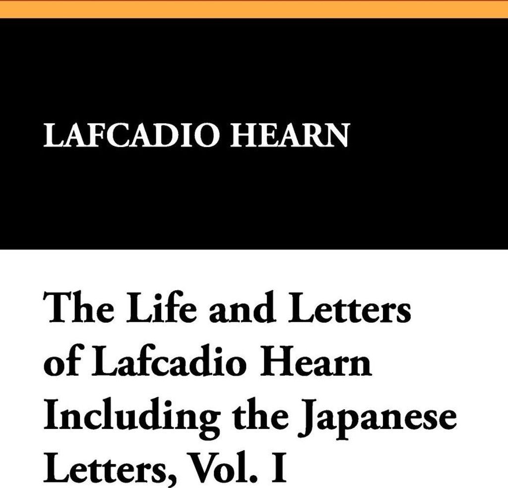 The Life and Letters of Lafcadio Hearn Including the Japanese Letters, Vol. I