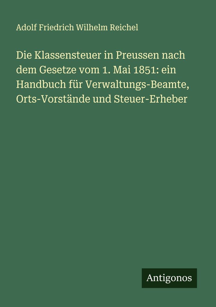 Die Klassensteuer in Preussen nach dem Gesetze vom 1. Mai 1851: ein Handbuch für Verwaltungs-Beamte, Orts-Vorstände und Steuer-Erheber