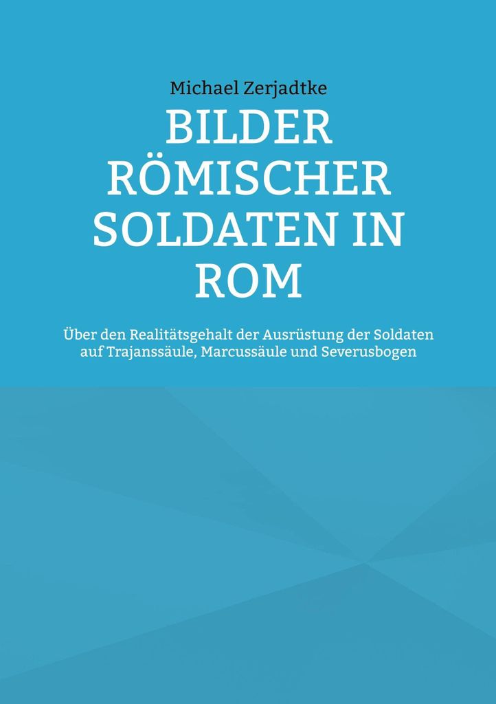 Bilder römischer Soldaten in Rom: Über den Realitätsgehalt der Ausrüstung der Soldaten auf Trajanssäule, Marcussäule und Severusbogen