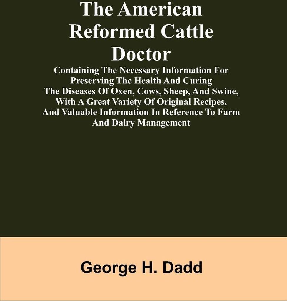 The American Reformed Cattle Doctor; Containing the necessary information for preserving the health and curing the diseases of oxen, cows, sheep, a...