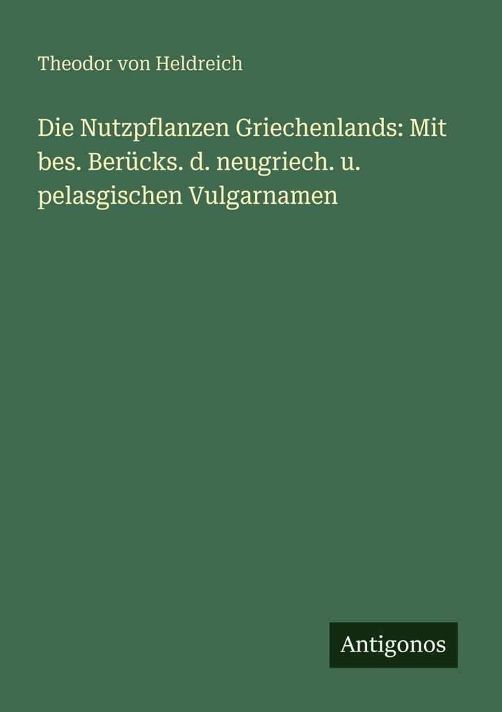 Die Nutzpflanzen Griechenlands: Mit bes. Berücks. d. neugriech. u. pelasgischen Vulgarnamen