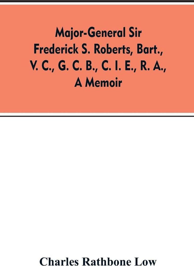 Major-General Sir Frederick S. Roberts, bart., V. C., G. C. B., C. I. E., R. A., a memoir