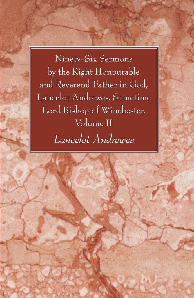 Ninety-Six Sermons by the Right Honourable and Reverend Father in God, Lancelot Andrewes, Sometime Lord Bishop of Winchester, Vol. II