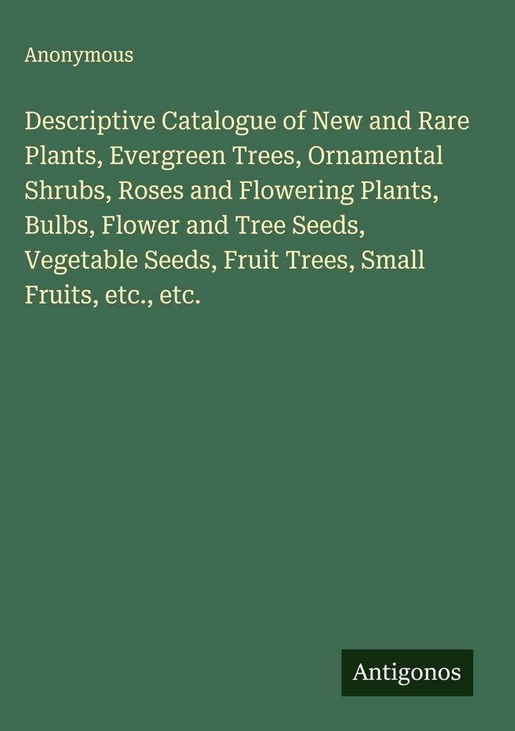 Descriptive Catalogue of New and Rare Plants, Evergreen Trees, Ornamental Shrubs, Roses and Flowering Plants, Bulbs, Flower and Tree Seeds, Vegetab...