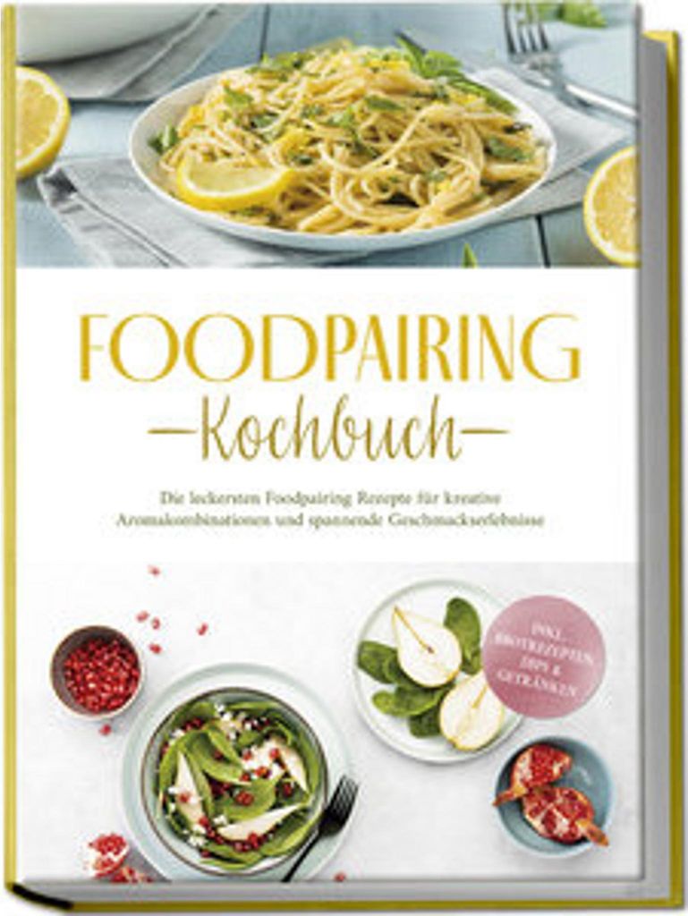 Foodpairing Kochbuch: Die leckersten Foodpairing Rezepte für kreative Aromakombinationen und spannende Geschmackserlebnisse - inkl. Brotrezepten, ...