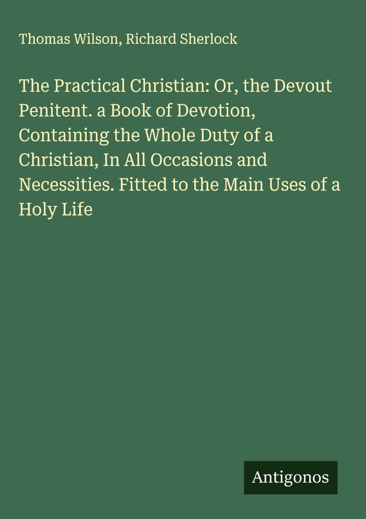 Der praktische Christ: Or, the Devout Penitent. a Book of Devotion, Containing the Whole Duty of a Christian, In All Occasions and Necessities. Pas...