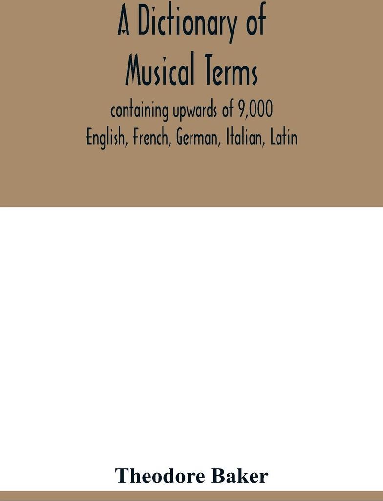 A dictionary of musical terms, containing upwards of 9,000 English, French, German, Italian, Latin, and Greek words and phrases used in the art and...
