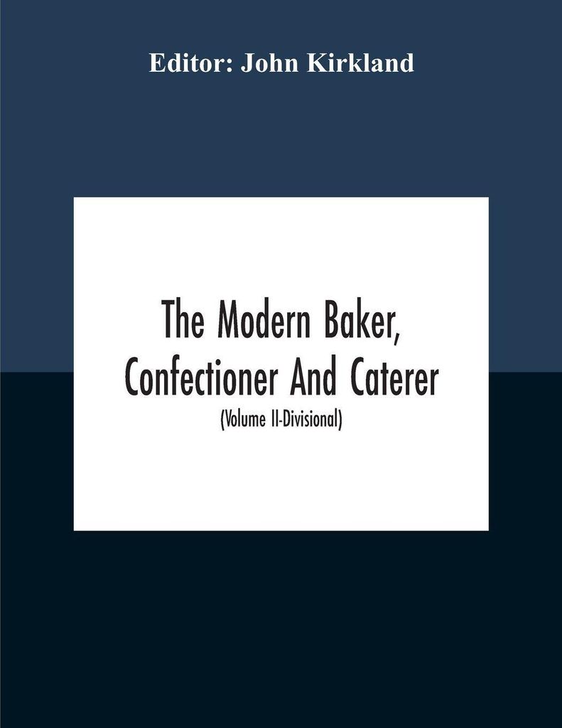The Modern Baker, Confectioner And Caterer; A Practical And Scientific Work For The Baking And Allied Trades With Contributions From Leading Specia...