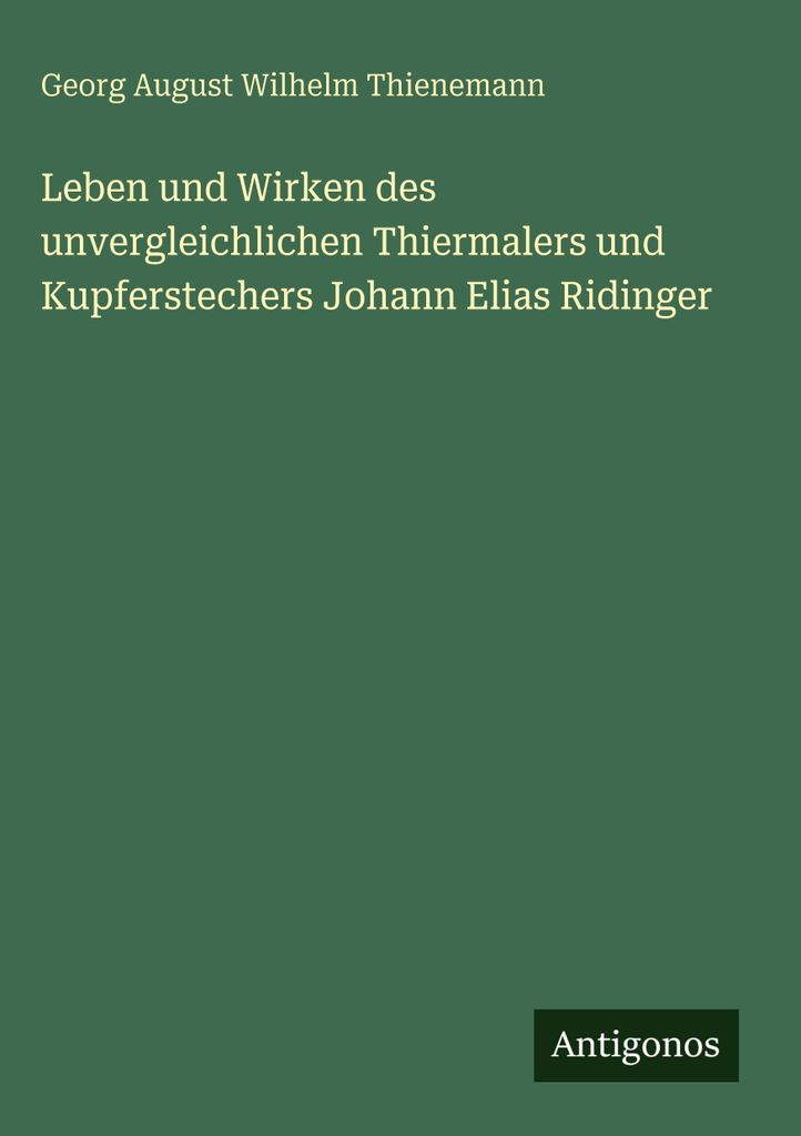 Leben und Wirken des unvergleichlichen Thiermalers und Kupferstechers Johann Elias Ridinger