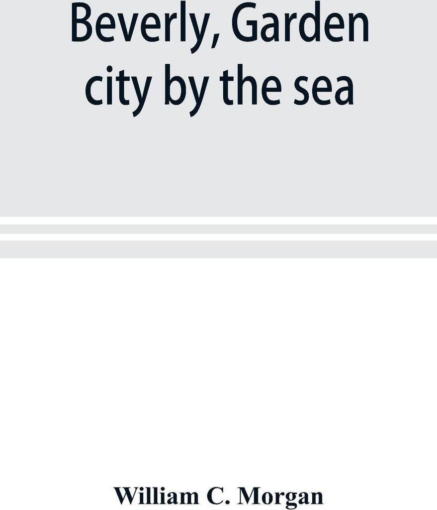Beverly, garden city by the sea; an historical sketch of the north shore city, with a history of the churches, the various institutions and societi...