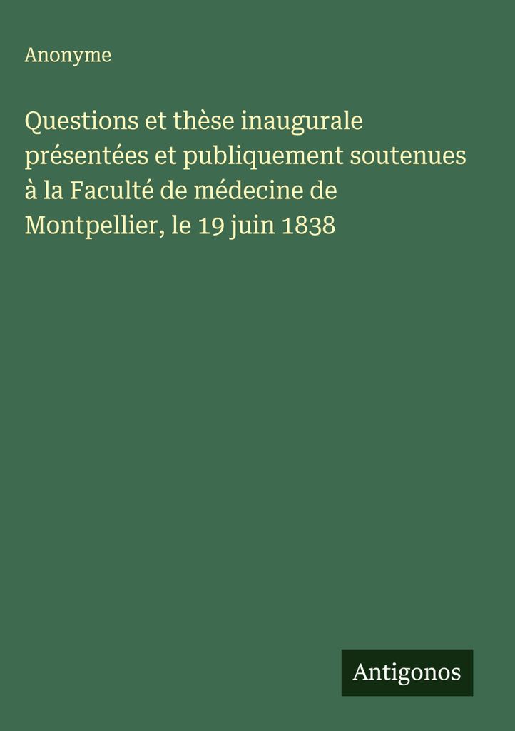Questions and inaugural thesis presented and publically defunded at the Faculty of Medicine of Montpellier, on 19 June 1838