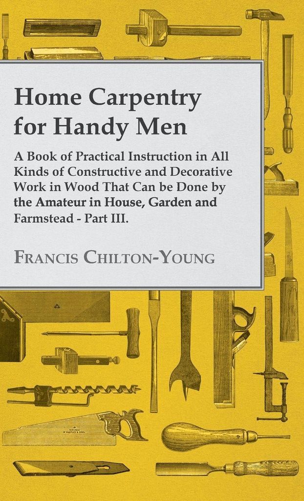 Home Carpentry For Handy Men - A Book Of Practical Instruction In All Kinds Of Constructive And Decorative Work In Wood That Can Be Done By The Ama...