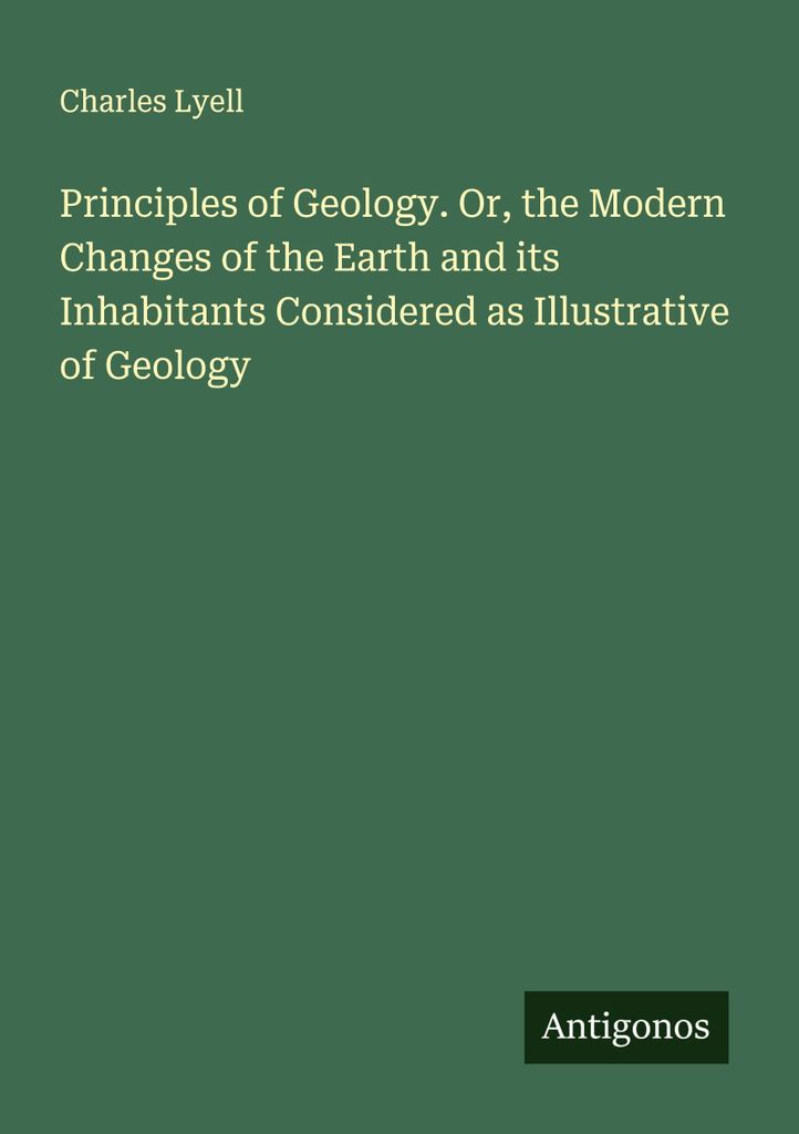 Prinzipien der Geologie. Oder: Die modernen Veränderungen der Erde und ihrer Bewohner, betrachtet als Illustration der Geologie