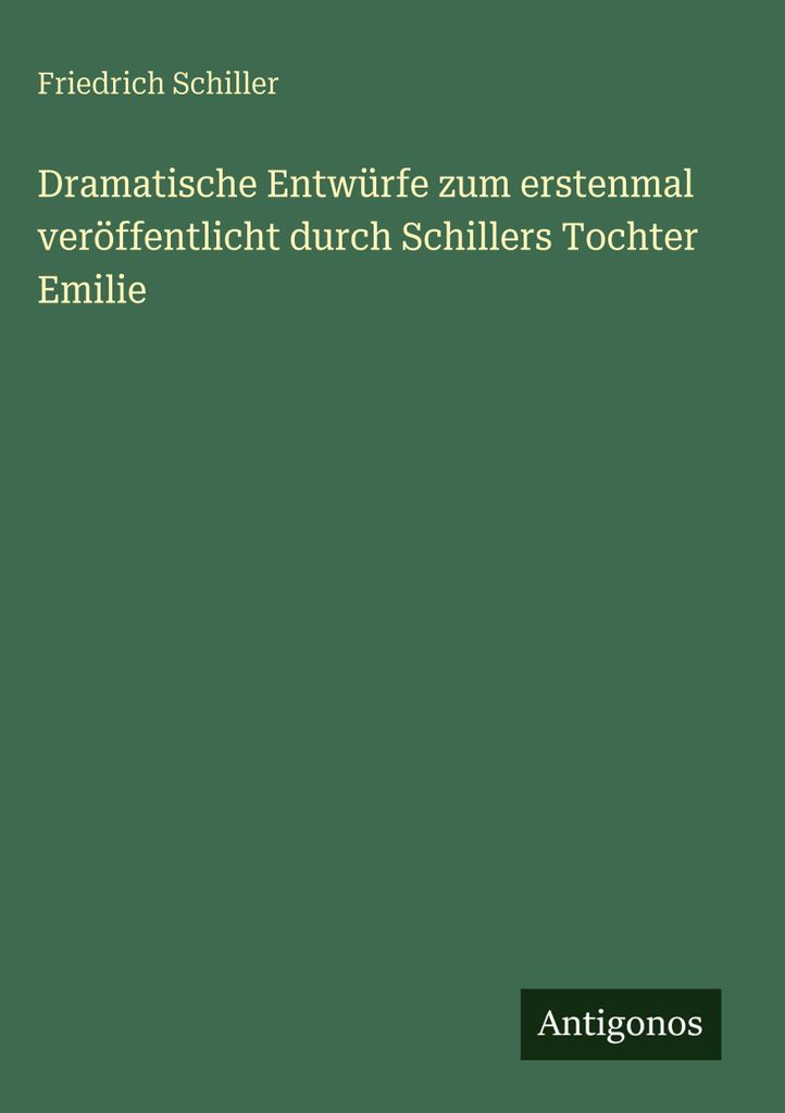 Dramatische Entwürfe zum erstenmal veröffentlicht durch Schillers Tochter Emilie