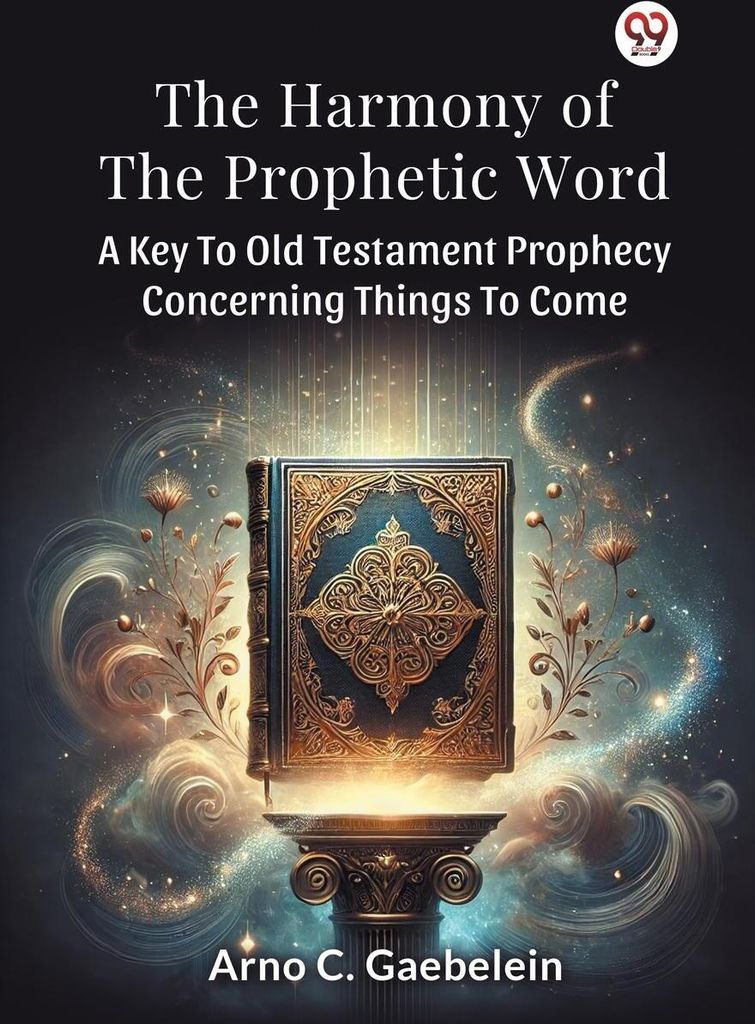 The Harmony Of The Prophetic Word A Key To Old Testament Prophecy Concerning Things To Come