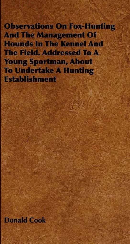 Observations On Fox-Hunting And The Management Of Hounds In The Kennel And The Field. Addressed To A Young Sportman, About To Undertake A Hunting E...