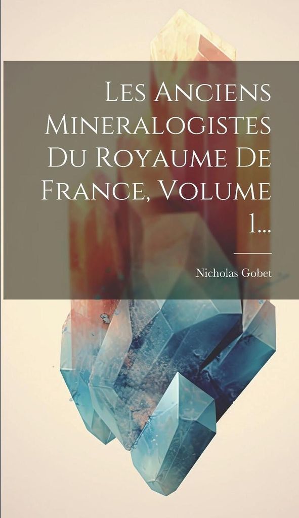 Les Anciens Mineralogistes Du Royaume De France, Volume 1...