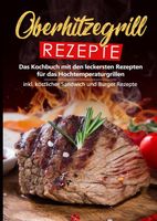 Oberhitzegrill Rezepte: Das Kochbuch mit den leckersten Rezepten für das Hochtemperaturgrillen inkl. köstlicher Sandwich und Burger Rezepte