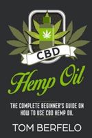 CBD Hemp Oil : The Complete Beginner's Guide on how to use CBD Hemp Oil