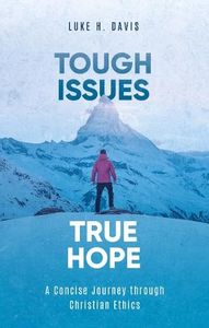 Tough Issues, True Hope: A Concise Journey through Christian Ethics By Luke H.