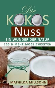 Die Kokosnuss - ein Wunder der Natur:Kokosöl, Kokosmehl, Kokosblütenzucker - 100 und mehr Möglichkeiten