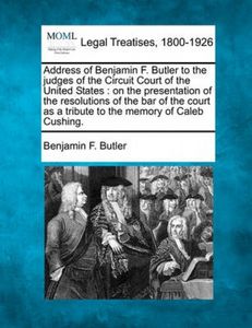 Address of Benjamin F. Butler to the judges of the Circuit Court of the United States : on the presentation of the resolutions of the bar of the court as a tribute to the memory of Caleb Cushing.
