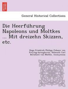Die Heerfušhrung Napoleons und Moltkes ... Mit dreizehn Skizzen, etc.