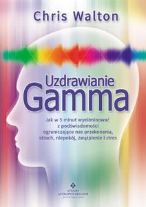 Uzdrawianie Gamma. Jak w 5 minut wyeliminować z podświadomości ograniczające nas przekonania, strach, niepokój, zwątpienie i stres wyd. 2022