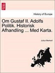 Om Gustaf II. Adolfs Politik. Historisk Afhandling ... Med Karta.