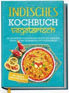 Indisches Kochbuch - vegetarisch: Die leckersten vegetarischen Rezepte der indischen Küche für Ihre kulinarische Entdeckungsreise - inkl. Chutneys, Pickles & Brotrezepten