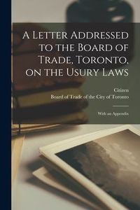 A Letter Addressed to the Board of Trade, Toronto, on the Usury Laws [microform] : With an Appendix