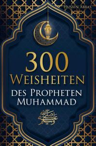 300 Weisheiten des Propheten Mohammed ?: Authentische Hadithe für ein glückliches, gesundes und vorbildliches Leben als Muslim